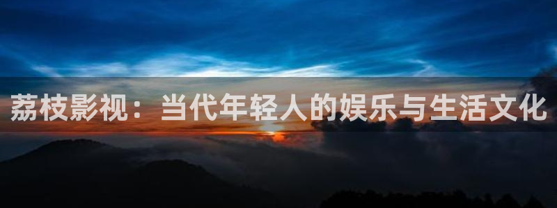 奇米在线777视频：荔枝影视：当代年轻人的娱乐与生活文化